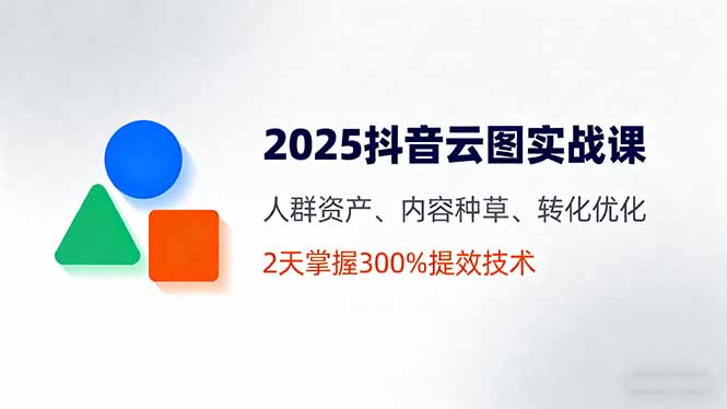 2025抖音云图实战课，人群资产、内容种草、转化优化，2天掌握300%提效技术-校睿铺