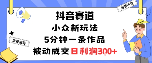 抖音赛道：小众新玩法，5分钟一条作品，被动成交，日利润3张-校睿铺