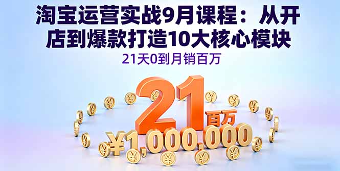 淘宝运营实战9月课程：从开店到爆款打造10大核心模块，21天0到月销百万-校睿铺