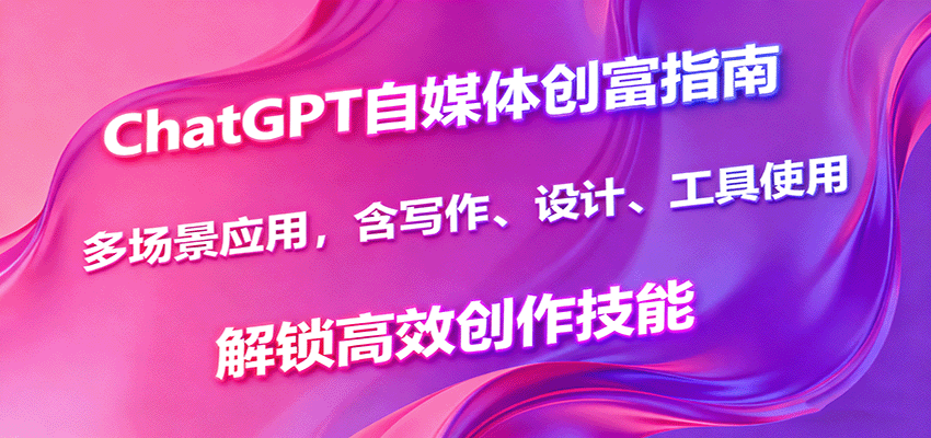 ChatGPT自媒体创富指南，多场景应用，含写作、设计、工具使用，解锁高效创作技能-校睿铺