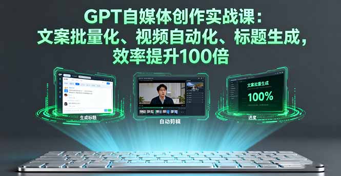 GPT自媒体创作实战课：文案批量化、视频自动化、标题生成，效率提升100倍-校睿铺