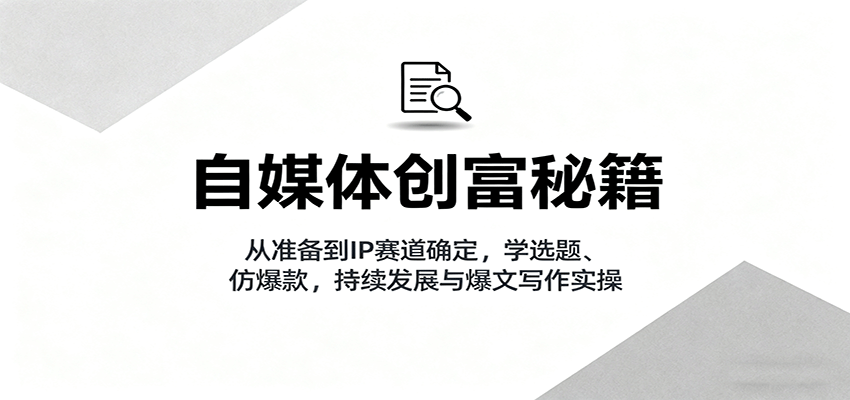 自媒体创富秘籍：从准备到IP赛道确定，学选题、仿爆款，持续发展与爆文写作实操-校睿铺