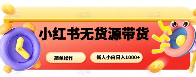 小红书无货源带货项目，简单无脑，新人小白日入多张-校睿铺