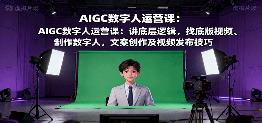 AIGC数字人运营课：讲底层逻辑，找底版视频、制作数字人，文案创作及视频发布技巧-校睿铺