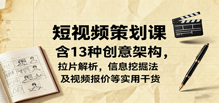 短视频策划课，含13种创意架构，拉片解析，信息挖掘法及视频报价等实用干货-校睿铺