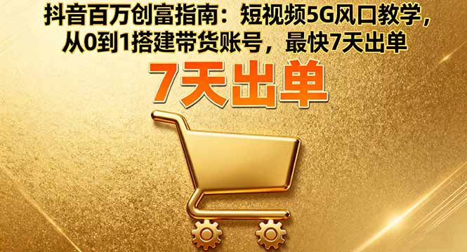 抖音百万创富指南：短视频5G风口教学，从0到1搭建带货账号，最快7天出单-校睿铺