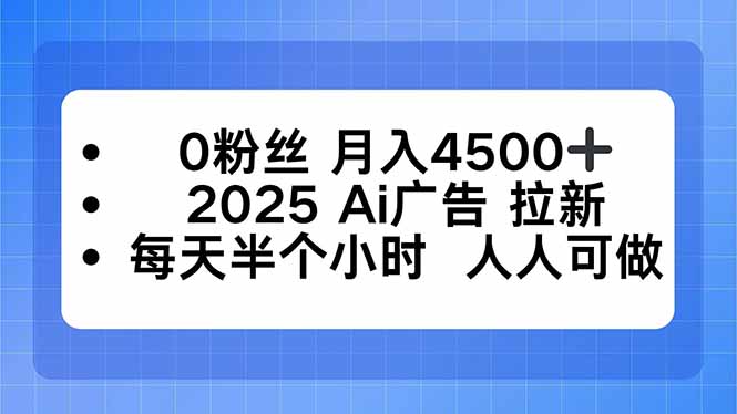 0粉丝 月入4500+，2025AI广告拉新，每天半个小时 人人可做-校睿铺