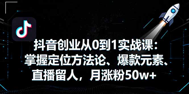 抖音创业从0到1实战课：掌握定位方法论、爆款元素、直播留人，月涨粉50w+-校睿铺