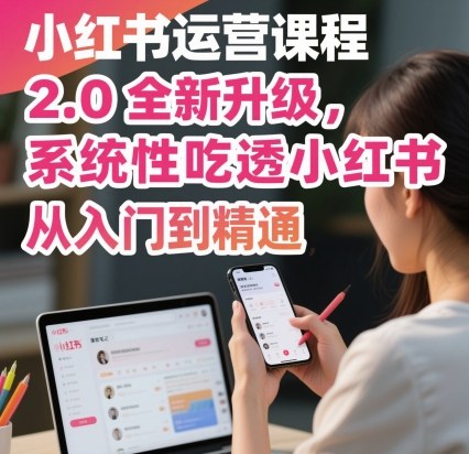 小红书运营课程2.0全新升级，从入门到精通，系统性吃透小红书-校睿铺