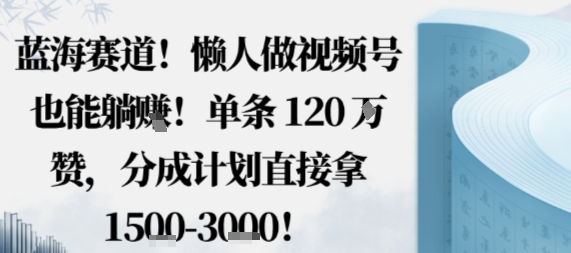 蓝海赛道，懒人做视频号也能躺挣，单条120W赞，分成计划直接拿1.5k，不用拍不用剪-校睿铺