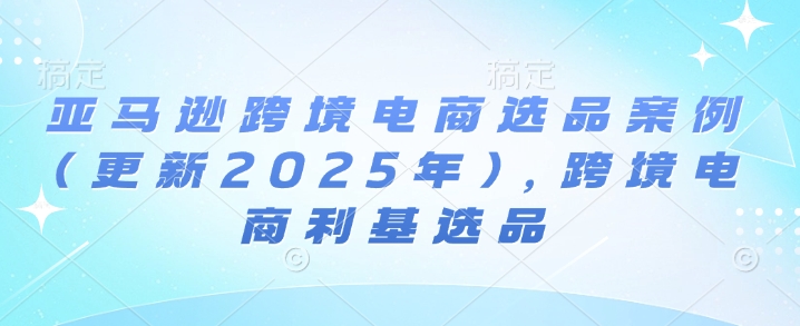 亚马逊跨境电商选品案例(更新2025年10月)，跨境电商利基选品-校睿铺