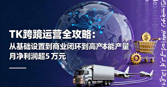 TK跨境运营全攻略：从基础设置到商业闭环到低成本量产，月净利润超5万美元-校睿铺