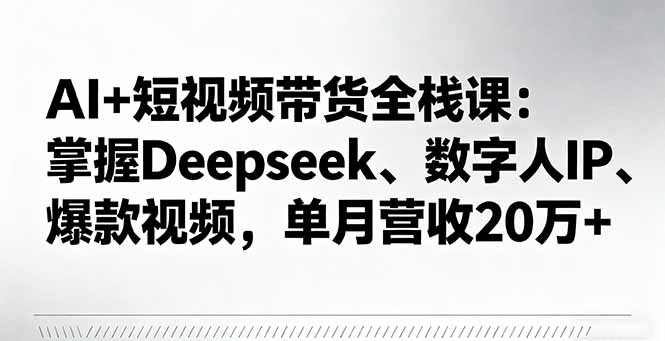 AI+短视频带货全栈课：掌握Deepseek、数字人IP、爆款视频，单月营收20万+-校睿铺
