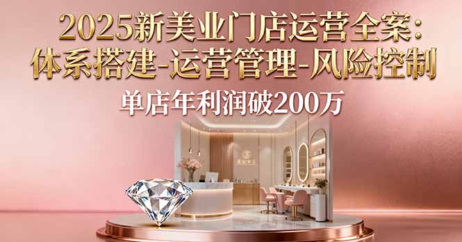 2025新美业门店运营全案：体系搭建-运营管理-风险控制，单店年利润破200万-校睿铺