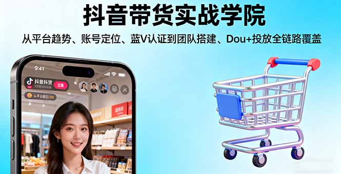 抖音带货实战学院:从平台趋势/账号定位/蓝V认证到团队搭建/Dou+投放全链路-校睿铺