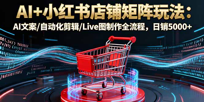 AI+小红书店铺矩阵玩法：AI文案/自动化剪辑/Live图制作全流程，日销5000+-校睿铺