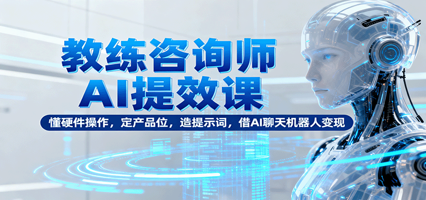 教练咨询师AI提效课：懂硬件操作，定产品位，造提示词，借AI聊天机器人变现-校睿铺