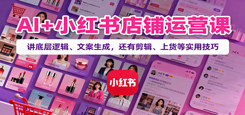 AI+小红书店铺运营课：讲底层逻辑、文案生成，还有剪辑、上货等实用技巧-校睿铺