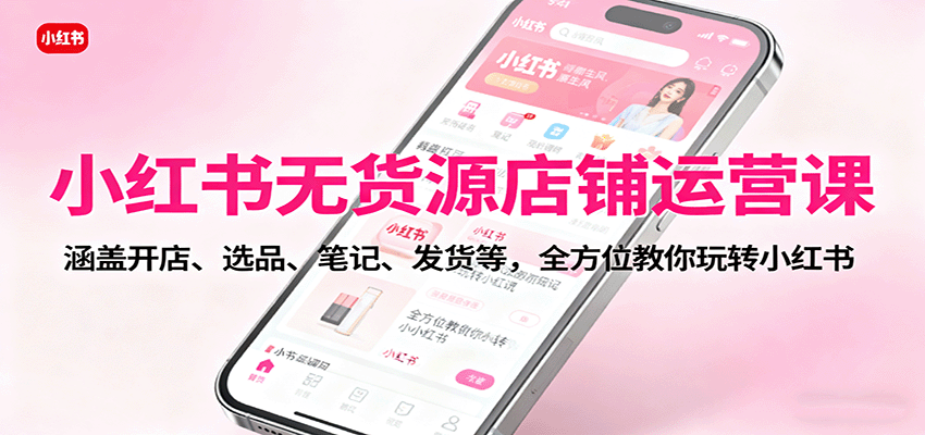 小红书无货源店铺运营课：涵盖开店、选品、笔记、发货等，全方位教你玩转小红书-校睿铺