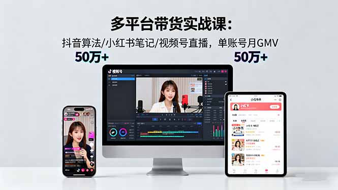 多平台带货实战课18.0：抖音算法/小红书笔记/视频号直播，单账号月GMV50w+-校睿铺