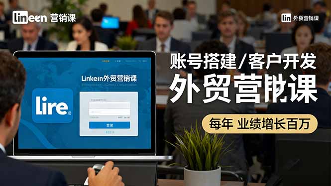 LinkedIn外贸营销课：账号搭建/客户开发/成交转化，年业绩增长百万+-校睿铺