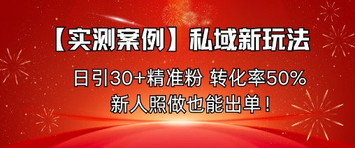 【实测案例】私域新玩法，日引30+精准粉，转化率50%，新人照做也能出单！-校睿铺