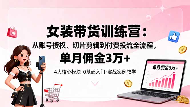 女装带货特训营：从账号授权、切片剪辑到付费投流全流程，单月佣金3万+-校睿铺