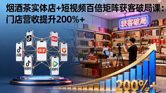 烟酒茶实体店+短视频百倍矩阵获客破局课：门店营收提升200%+-校睿铺