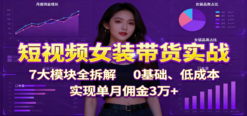 短视频女装带货实战：7大模块全拆解，0基础、低成本，实现单月佣金3万+-校睿铺
