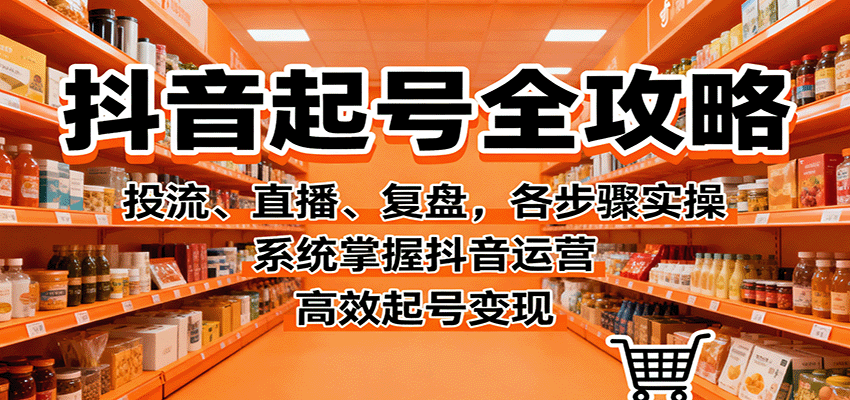 抖音起号全攻略，投流、直播、复盘，各步骤实操，系统掌握抖音运营，高效起号变现-校睿铺