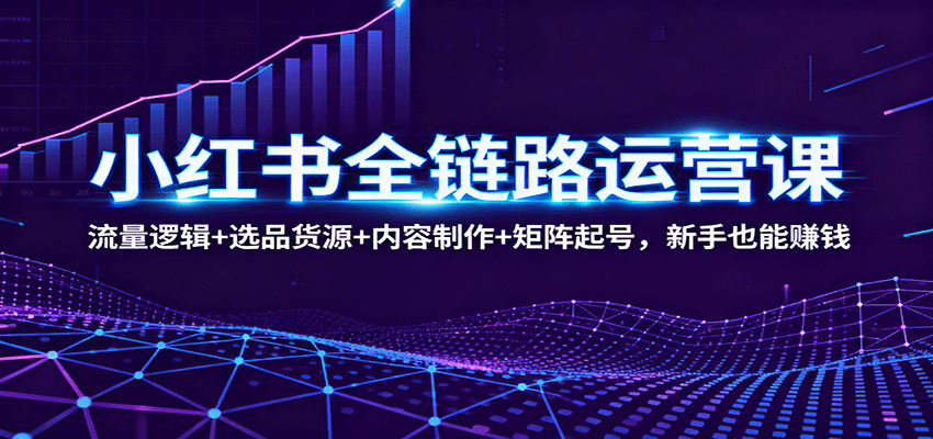 小红书全链路运营课：流量逻辑+选品货源+内容制作+矩阵起号，新手也能赚钱-校睿铺