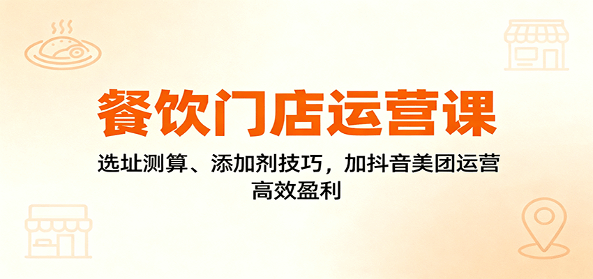 餐饮门店运营课：选址测算、添加剂技巧，加抖音美团运营，高效盈利-校睿铺