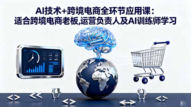 AI技术+跨境电商全环节应用课:适合跨境电商老板,运营负责人及AI训练师学习-校睿铺