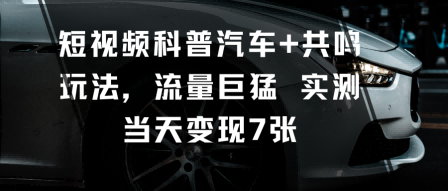 短视频科普汽车+共鸣玩法，流量巨猛实测当天变现7张-校睿铺