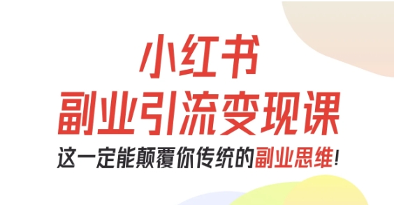 小红书副业引流变现课，从0-1跑通副业项目，这一定能颠覆你传统的副业思维-校睿铺