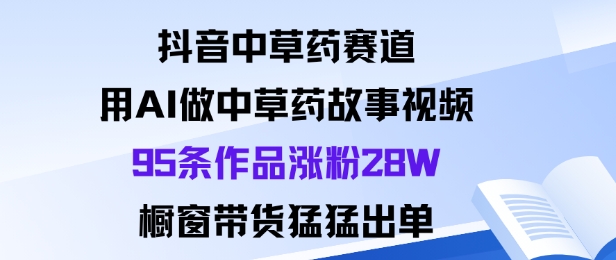 抖音中草药赛道，用Al做中草药故事视频95条作品涨粉28W，橱窗带货猛出单-校睿铺
