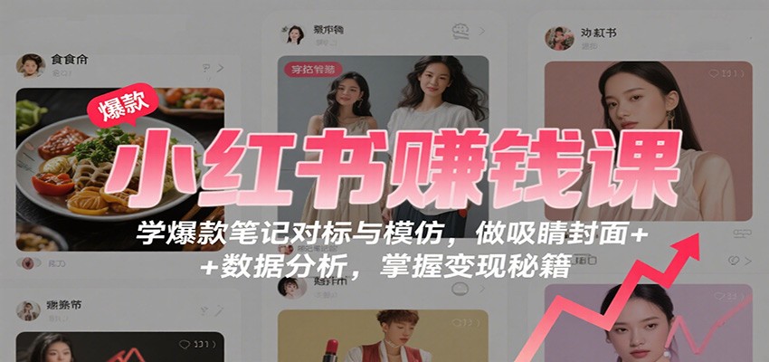 小红书赚钱课：学爆款笔记对标与模仿，做吸睛封面 + 数据分析，掌握变现秘籍-校睿铺