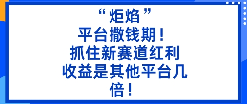 “炬焰”：平台撒钱期！抓住新赛道红利，5分钟二创内容，收益是其他平台几倍！-校睿铺