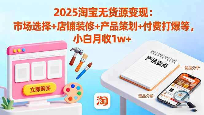 2025淘宝无货源变现：市场选择+店铺装修+产品策划+付费打爆等 小白月收1w+-校睿铺