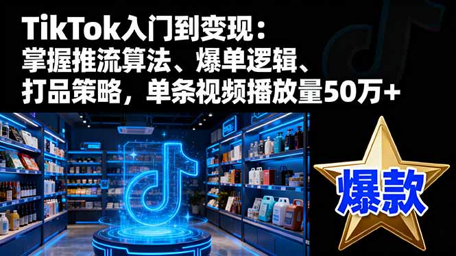 TikTok入门到变现：掌握推流算法、爆单逻辑、打品策略，单条视频播放量50w-校睿铺