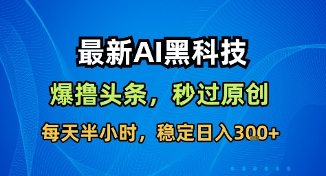 最新AI黑科技撸头条收益软件，无需指令，原创度直接拉满，每日稳定收益3张【揭秘】-校睿铺