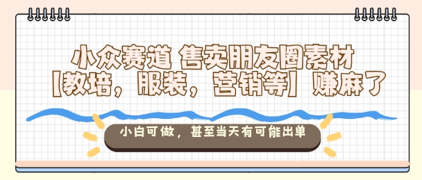 小众赛道售卖朋友圈素材【教培，服装，营销等】賺麻了，小白可做，甚至当天有可能出单-校睿铺