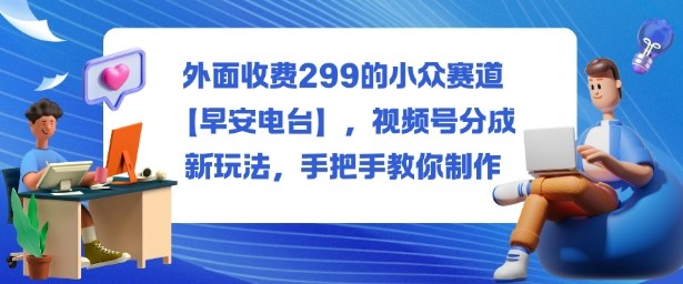 外面收费299的小众赛道【早安电台】，视频号分成新玩法，手把手教你制作-校睿铺