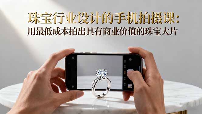 珠宝行业设计的手机拍摄课：用最低成本拍出具有商业价值的珠宝大片！-校睿铺