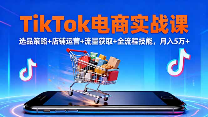 TikTok电商实战课10月，选品策略+店铺运营+流量获取+全流程技能，月入5万+-校睿铺
