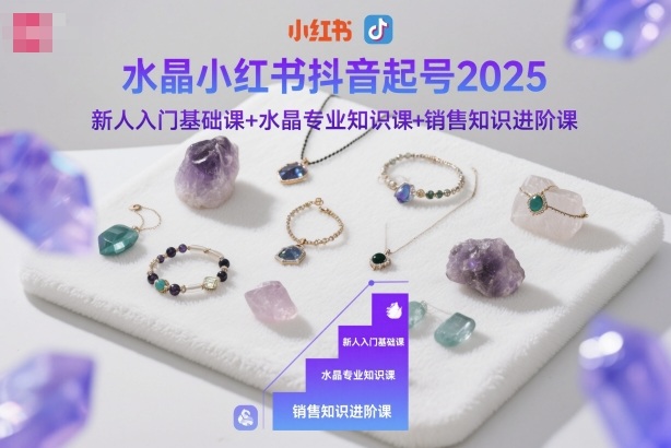 水晶小红书抖音起号2025，新人入门基础课+水晶专业知识课+销售知识进阶课-校睿铺