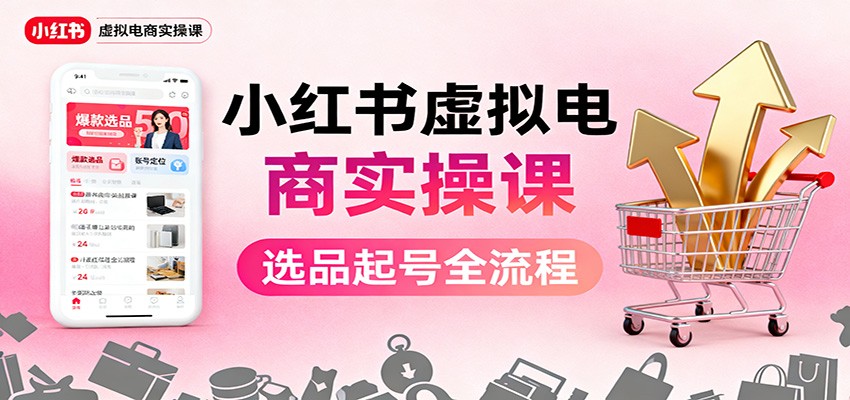 小红书虚拟电商实操课：选品起号+AI 内容创作+店铺运营+引流私域+自动化发笔记-校睿铺