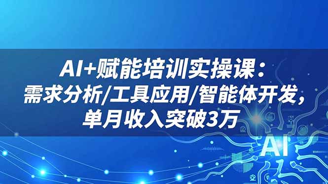 AI+赋能培训实操课：需求分析/工具应用/智能体开发，单月收入突破3万-校睿铺