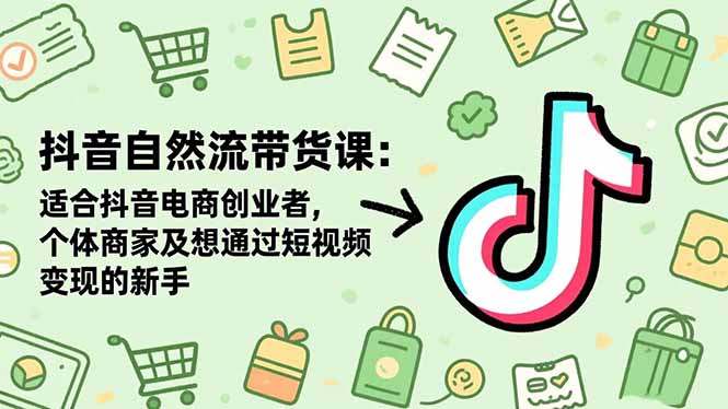 抖音自然流带货课：适合抖音电商创业者,个体商家及想通过短视频变现的新手-校睿铺