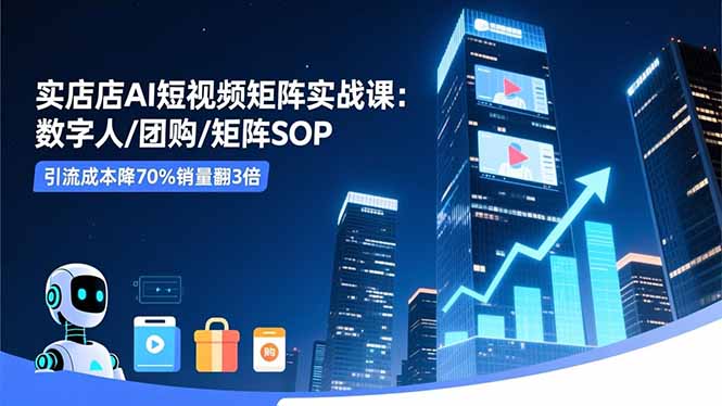 实体店AI短视频矩阵实战课：数字人/团购/矩阵SOP，引流成本降70%销量翻3倍-校睿铺